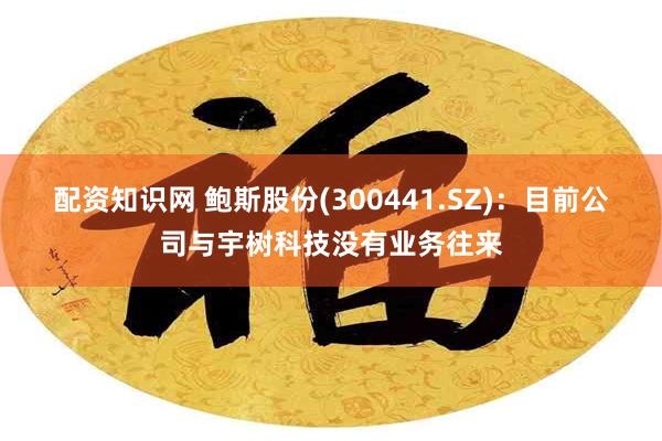 配资知识网 鲍斯股份(300441.SZ)：目前公司与宇树科技没有业务往来