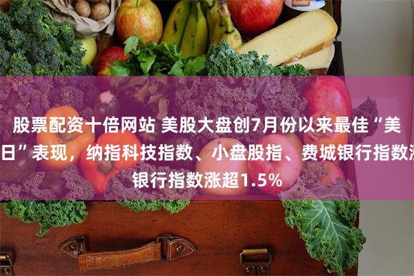 股票配资十倍网站 美股大盘创7月份以来最佳“美联储决议日”表现，纳指科技指数、小盘股指、费城银行指数涨超1.5%