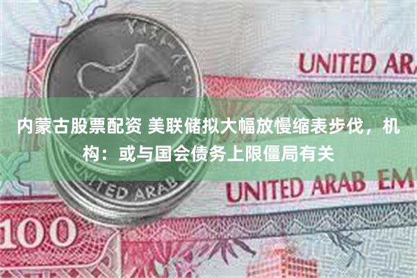 内蒙古股票配资 美联储拟大幅放慢缩表步伐，机构：或与国会债务上限僵局有关
