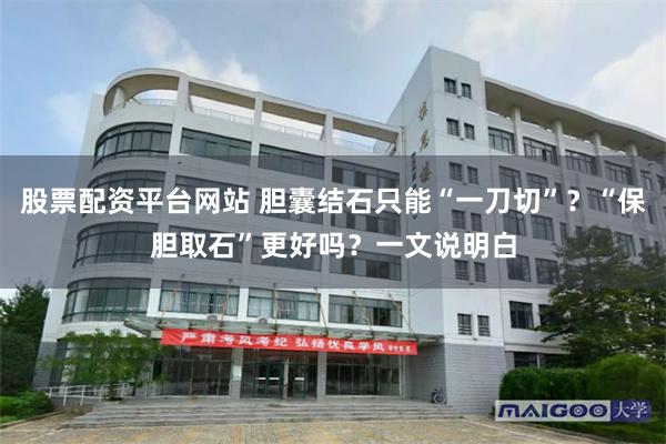 股票配资平台网站 胆囊结石只能“一刀切”？“保胆取石”更好吗？一文说明白