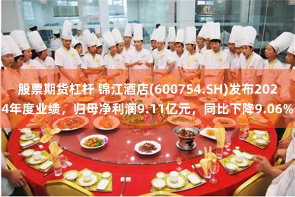 股票期货杠杆 锦江酒店(600754.SH)发布2024年度业绩，归母净利润9.11亿元，同比下降9.06%