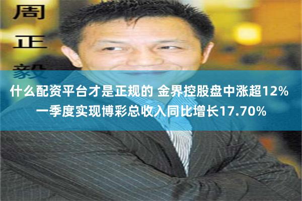 什么配资平台才是正规的 金界控股盘中涨超12% 一季度实现博彩总收入同比增长17.70%