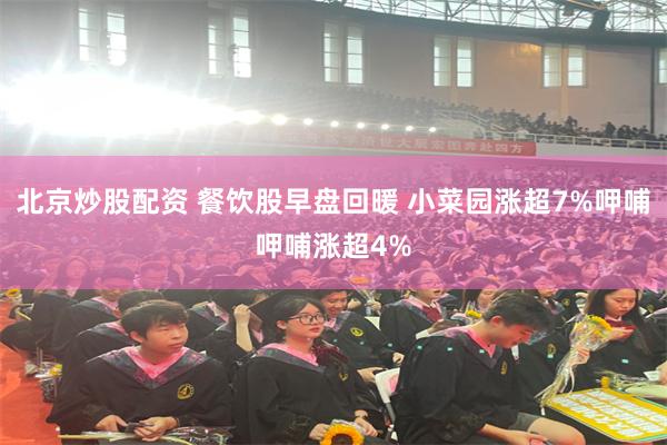 北京炒股配资 餐饮股早盘回暖 小菜园涨超7%呷哺呷哺涨超4%