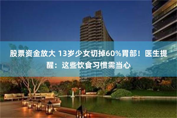 股票资金放大 13岁少女切掉60%胃部！医生提醒：这些饮食习惯需当心