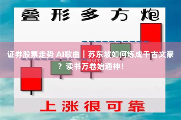 证券股票走势 AI歌曲｜苏东坡如何炼成千古文豪？读书万卷始通神！