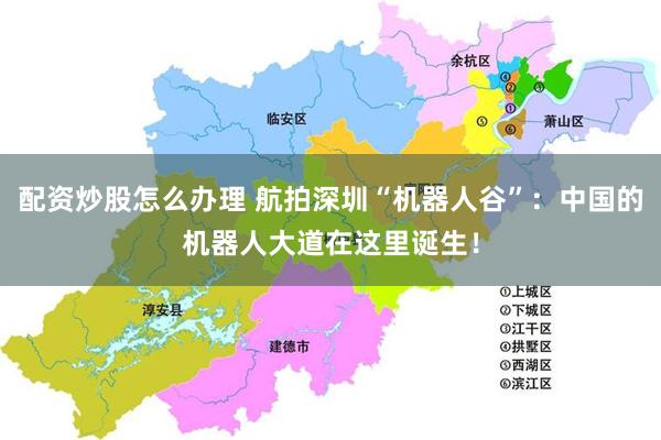 配资炒股怎么办理 航拍深圳“机器人谷”：中国的机器人大道在这里诞生！