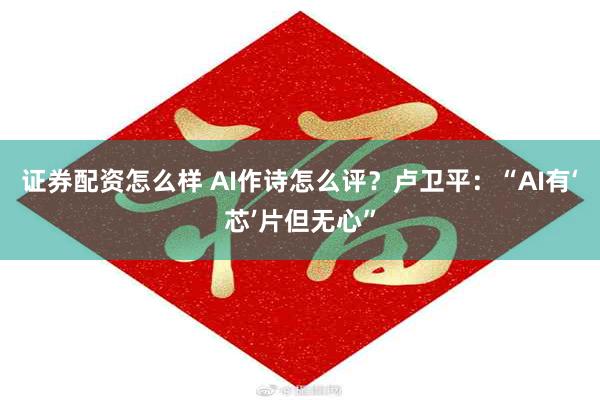 证券配资怎么样 AI作诗怎么评？卢卫平：“AI有‘芯’片但无心”