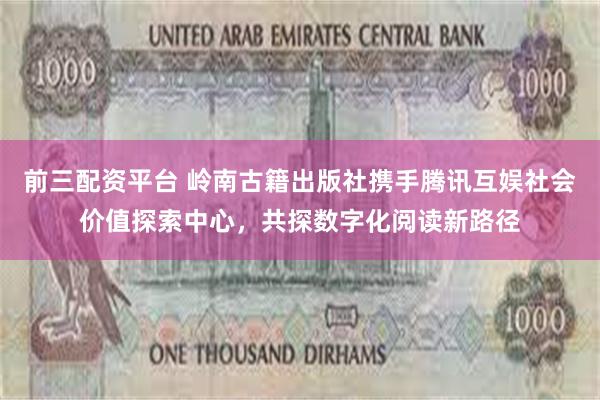 前三配资平台 岭南古籍出版社携手腾讯互娱社会价值探索中心，共探数字化阅读新路径