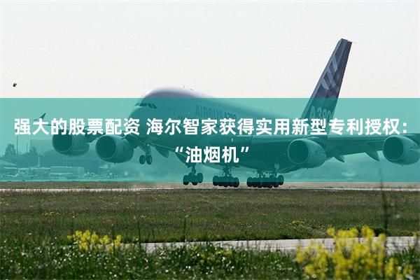 强大的股票配资 海尔智家获得实用新型专利授权：“油烟机”