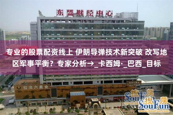 专业的股票配资线上 伊朗导弹技术新突破 改写地区军事平衡？专家分析→_卡西姆·_巴西_目标