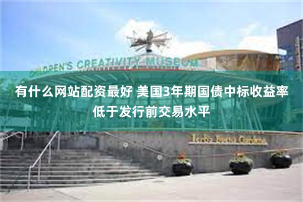 有什么网站配资最好 美国3年期国债中标收益率低于发行前交易水平