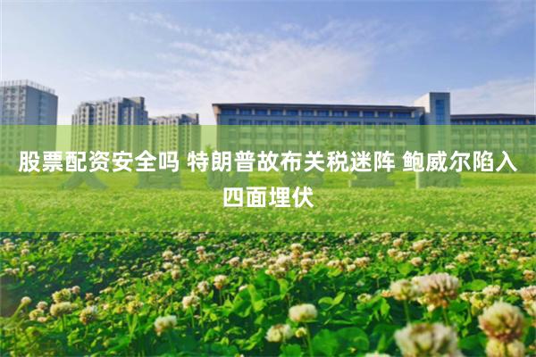 股票配资安全吗 特朗普故布关税迷阵 鲍威尔陷入四面埋伏