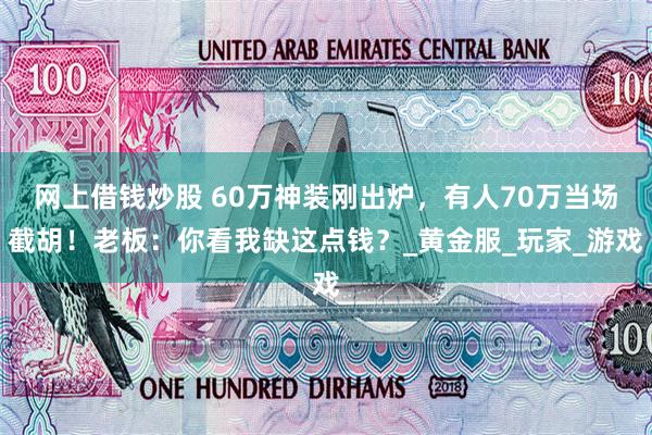 网上借钱炒股 60万神装刚出炉，有人70万当场截胡！老板：你看我缺这点钱？_黄金服_玩家_游戏