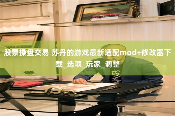 股票操盘交易 苏丹的游戏最新适配mod+修改器下载_选项_玩家_调整