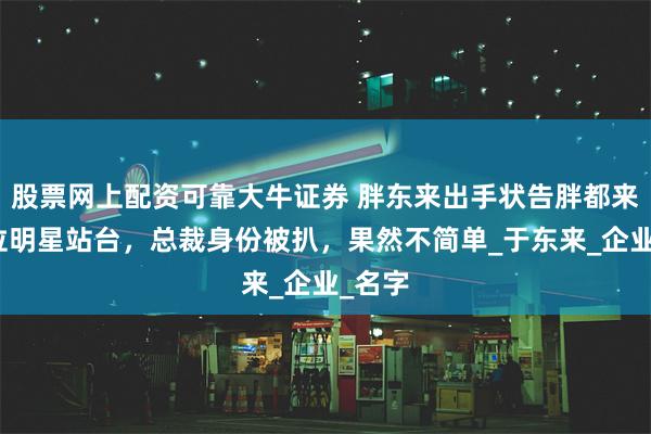 股票网上配资可靠大牛证券 胖东来出手状告胖都来，多位明星站台，总裁身份被扒，果然不简单_于东来_企业_名字