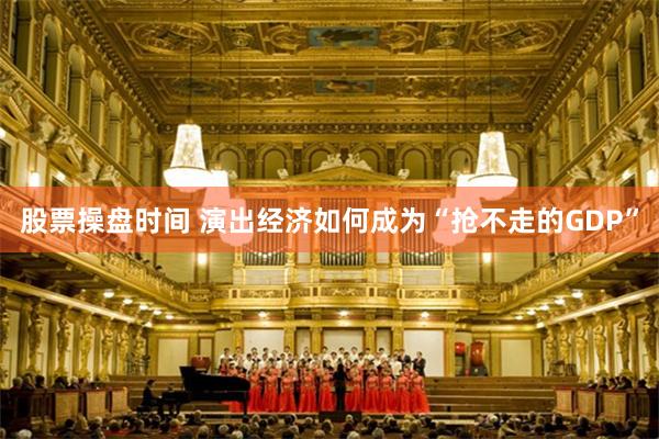 股票操盘时间 演出经济如何成为“抢不走的GDP”
