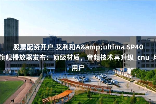 股票配资开户 艾利和A&ultima SP4000旗舰播放器发布：顶级材质，音频技术再升级_cnu_用户