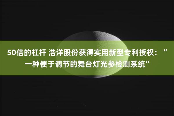 50倍的杠杆 浩洋股份获得实用新型专利授权：“一种便于调节的舞台灯光参检测系统”