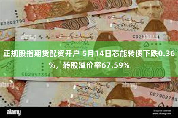正规股指期货配资开户 5月14日芯能转债下跌0.36%，转股溢价率67.59%