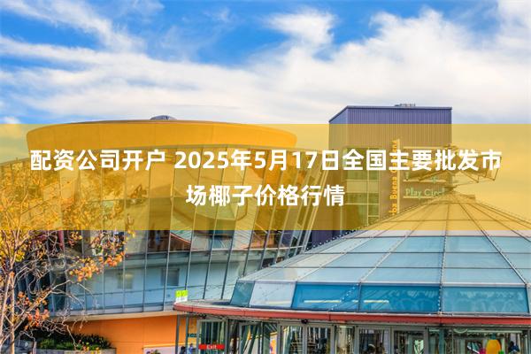配资公司开户 2025年5月17日全国主要批发市场椰子价格行情