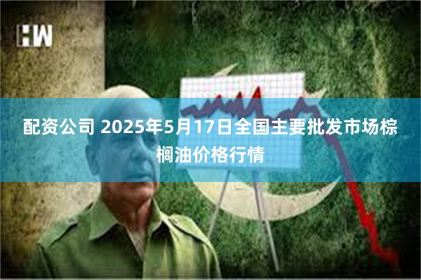 配资公司 2025年5月17日全国主要批发市场棕榈油价格行情