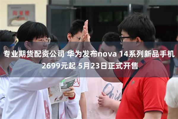 专业期货配资公司 华为发布nova 14系列新品手机 2699元起 5月23日正式开售