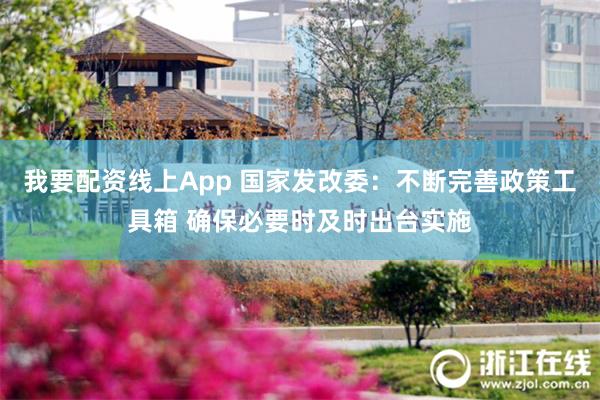 我要配资线上App 国家发改委：不断完善政策工具箱 确保必要时及时出台实施