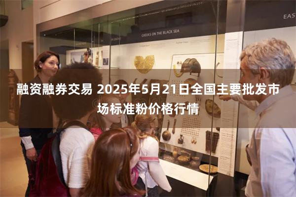 融资融券交易 2025年5月21日全国主要批发市场标准粉价格行情
