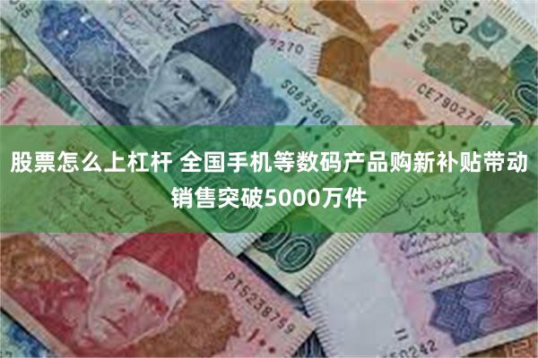 股票怎么上杠杆 全国手机等数码产品购新补贴带动销售突破5000万件