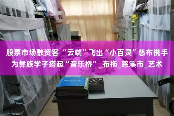 股票市场融资客 “云端”飞出“小百灵”慈布携手为彝族学子搭起“音乐桥”_布拖_慈溪市_艺术