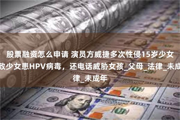 股票融资怎么申请 演员方威捷多次性侵15岁少女，致少女患HPV病毒，还电话威胁女孩_父母_法律_未成年