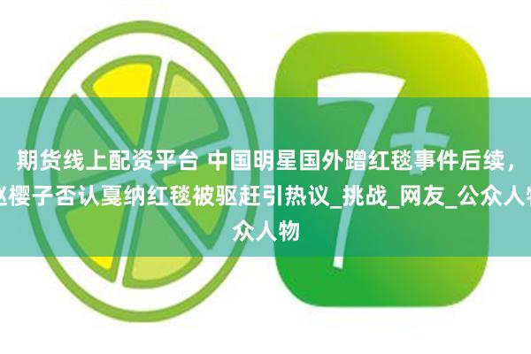 期货线上配资平台 中国明星国外蹭红毯事件后续，赵樱子否认戛纳红毯被驱赶引热议_挑战_网友_公众人物