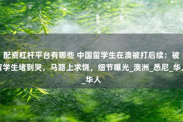 配资杠杆平台有哪些 中国留学生在澳被打后续：被留学生堵到哭，马路上求饶，细节曝光_澳洲_悉尼_华人