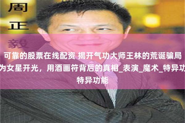 可靠的股票在线配资 揭开气功大师王林的荒诞骗局：为女星开光，用酒画符背后的真相_表演_魔术_特异功能