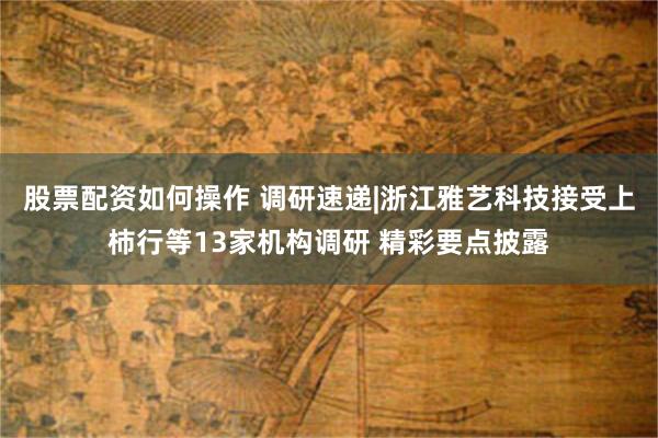 股票配资如何操作 调研速递|浙江雅艺科技接受上柿行等13家机构调研 精彩要点披露