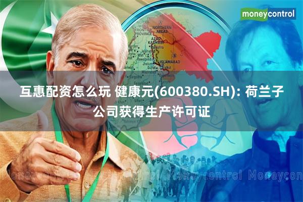 互惠配资怎么玩 健康元(600380.SH): 荷兰子公司获得生产许可证
