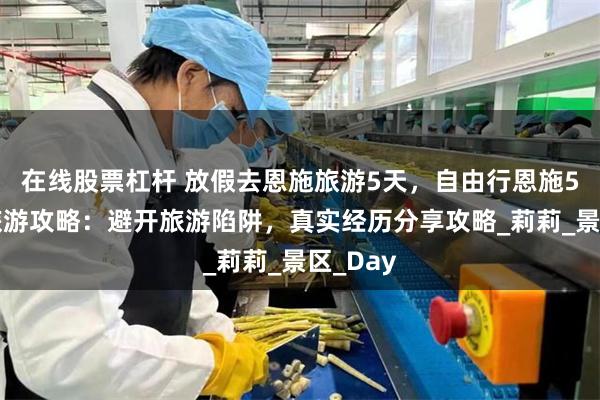 在线股票杠杆 放假去恩施旅游5天，自由行恩施5天4晚旅游攻略：避开旅游陷阱，真实经历分享攻略_莉莉_景区_Day