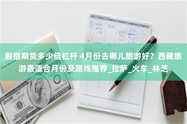 股指期货多少倍杠杆 4月份去哪儿旅游好？西藏旅游最适合月份及路线推荐_拉萨_火车_林芝