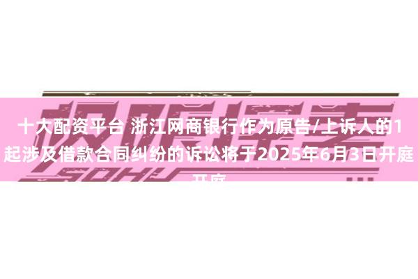 十大配资平台 浙江网商银行作为原告/上诉人的1起涉及借款合同纠纷的诉讼将于2025年6月3日开庭