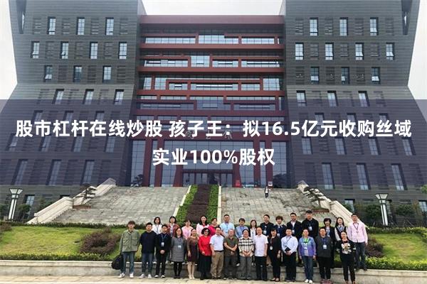 股市杠杆在线炒股 孩子王：拟16.5亿元收购丝域实业100%股权