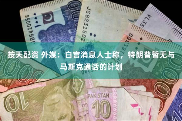 按天配资 外媒：白宫消息人士称，特朗普暂无与马斯克通话的计划