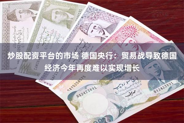 炒股配资平台的市场 德国央行：贸易战导致德国经济今年再度难以实现增长
