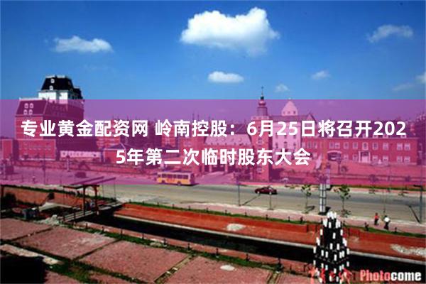 专业黄金配资网 岭南控股：6月25日将召开2025年第二次临时股东大会