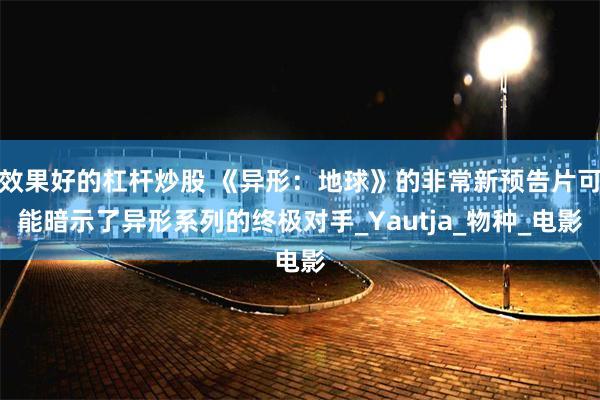 效果好的杠杆炒股 《异形：地球》的非常新预告片可能暗示了异形系列的终极对手_Yautja_物种_电影