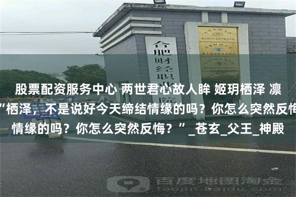 股票配资服务中心 两世君心故人眸 姬玥栖泽 　凛冽寒冬，三生石畔。 　　“栖泽，不是说好今天缔结情缘的吗？你怎么突然反悔？”_苍玄_父王_神殿