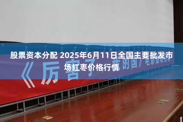 股票资本分配 2025年6月11日全国主要批发市场红枣价格行情