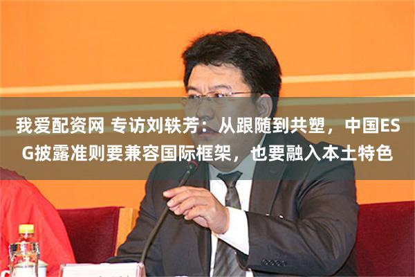 我爱配资网 专访刘轶芳：从跟随到共塑，中国ESG披露准则要兼容国际框架，也要融入本土特色