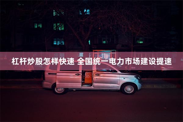杠杆炒股怎样快速 全国统一电力市场建设提速