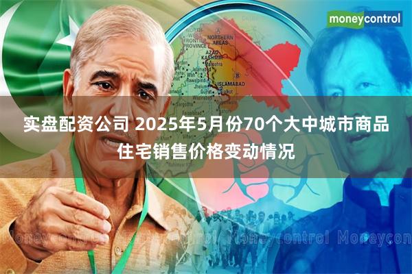 实盘配资公司 2025年5月份70个大中城市商品住宅销售价格变动情况