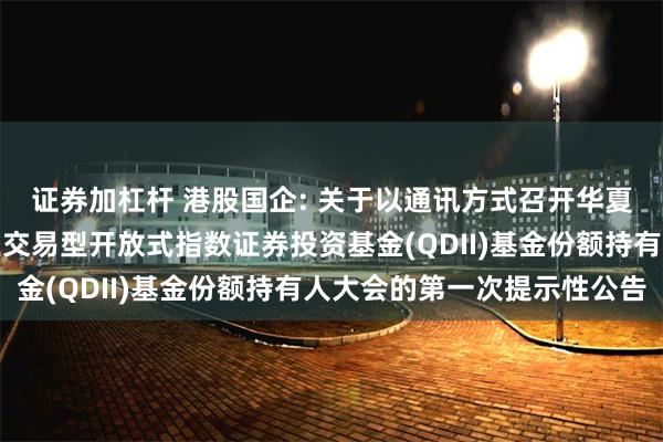 证券加杠杆 港股国企: 关于以通讯方式召开华夏中证香港内地国有企业交易型开放式指数证券投资基金(QDII)基金份额持有人大会的第一次提示性公告